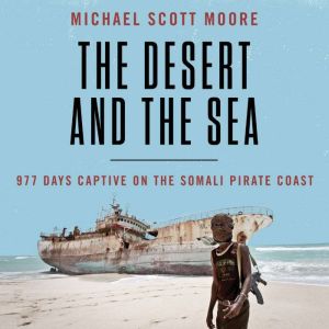 The Desert and the Sea: 977 Days Captive on the Somali Pirate Coast, Michael Scott Moore