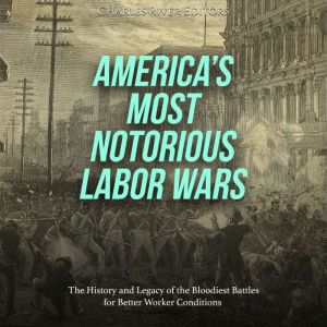 Americas Most Notorious Labor Wars: The History and Legacy of the Bloodiest Battles for Better Worker Conditions