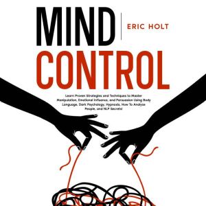 Mind Control: Learn Proven Strategies and Techniques to Master Manipulation, Emotional Influence, and Persuasion Using Body La