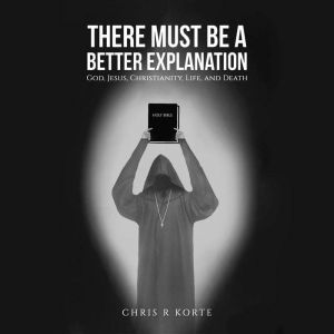 There Must Be a Better Explanation: God, Jesus, Christianity, Life, and Death
