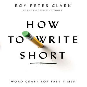 How to Write Short Word Craft for Fast Times, Roy Peter Clark