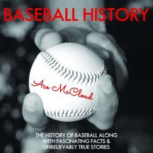 Baseball History: The History of Baseball Along With Fascinating Facts & Unbelievably True Stories, Ace McCloud