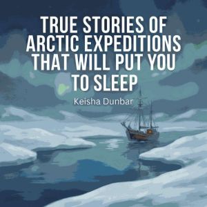 True Stories of Arctic Expeditions Th..., Keisha Dunbar