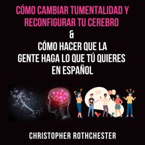 Como cambiar tu mentalidad y reconfigurar tu cerebro & Como hacer que lagente haga lo que tuquieres en espanol