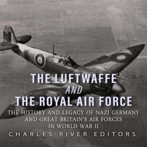 The Luftwaffe and the Royal Air Force..., Charles River Editors