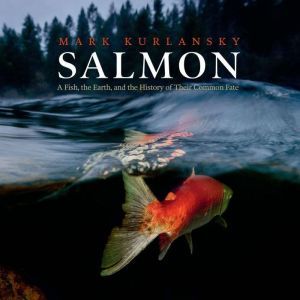 Salmon A Fish, the Earth, and the History of Their Common Fate, Mark Kurlansky