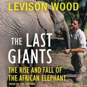 The Last Giants: The Rise and Fall of the African Elephant, Levison Wood