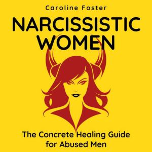 Narcissistic Women. The Concrete Healing Guide for Abused Men: How to Handle a Narcissist. Divorcing and Co-parenting  After a