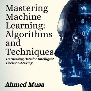 Mastering Machine Learning: Algorithms and Techniques: Harnessing Data for Intelligent Decision-Making