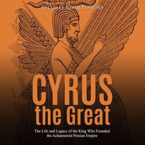 Cyrus the Great The Life and Legacy ..., Charles River Editors