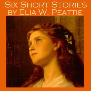 Six Short Stories by Elia W. Peattie, Elia W. Peattie