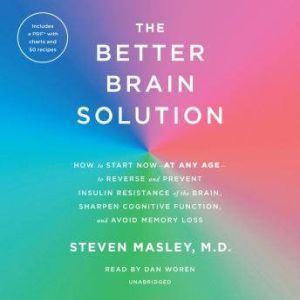 The Better Brain Solution How to Start Now--at Any Age--to Reverse and Prevent Insulin Resistance of the Brain, Sharpen Cognitive Function, and Avoid Memory Loss, Steven Masley, M.D.