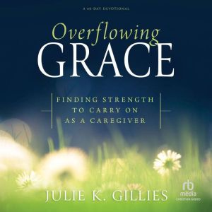 Overflowing Grace: Finding Strength to Carry on as a Caregiver (A 60-Day Devotional)