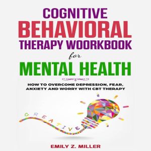 Cognitive Behavioral Therapy Workbook for Mental Health: How to Overcome Depression, Fear, Anxiety and Worry with CBT Therapy