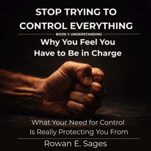 Stop Trying to Control Everything Wh..., Rowan E. Sages