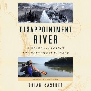 Disappointment River: Finding and Losing the Northwest Passage, Brian Castner