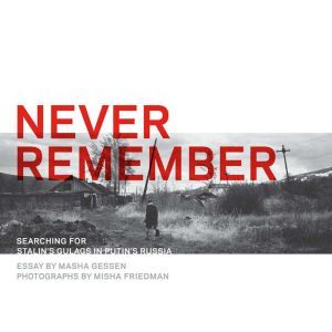 Never Remember: Searching for Stalin's Gulags in Putin's Russia, Masha Gessen