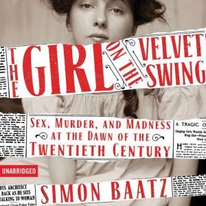 The Girl on the Velvet Swing: Sex, Murder, and Madness at the Dawn of the Twentieth Century, Simon Baatz