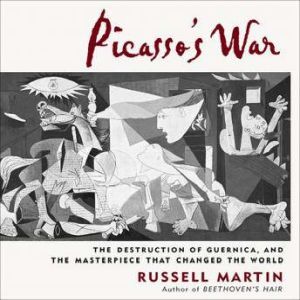 Picasso's War The Destruction of Guernica, and the Masterpiece That Changed the World, Russell Martin