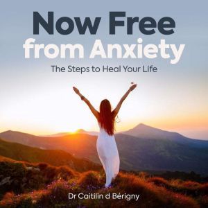 Now Free from Anxiety the Steps to He..., Dr Caitilin de Berigny