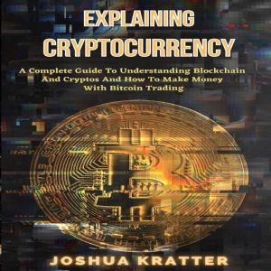 Explaining Cryptocurrency: A Complete Guide To Understanding Blockchain And Cryptos And How To Make Money With Bitcoin Trading, Joshua Kratter