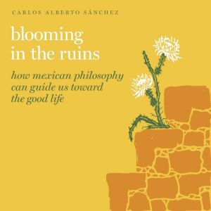 Blooming in the Ruins: How Mexican Philosophy Can Guide Us toward the Good Life (Guides to the Good Life)