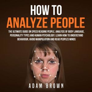 How to Analyze People: The Ultimate Guide On Speed Reading People, Analysis Of Body Language, Personality Types And Human Psychology; Learn How To Understand Behaviour And Read Peoples Minds, Adam Brown