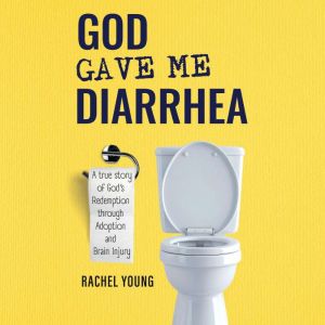 God Gave Me Diarrhea: A true story of God's Redemption through Adoption and Brain Injury
