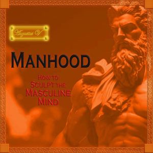 Manhood: How to Sculpt the Masculine Mind