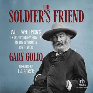 The Soldier's Friend: Walt Whitman's Extraordinary Service in the American Civil War