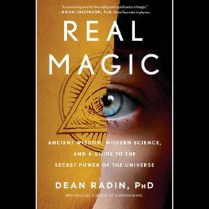 Real Magic Ancient Wisdom, Modern Science, and a Guide to the Secret Power of the Universe, Dean Radin PhD