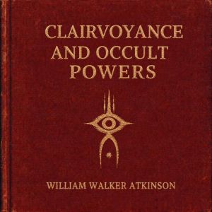Clairvoyance and Occult Powers, William Walker Atkinson