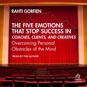 The Five Emotions That Stop Success in Coaches, Clients, and Creatives: Overcoming Personal Obstacles of the Mind