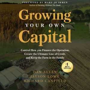 Growing Your Own Capital: Control How You Finance the Operation, Create the Ultimate Line of  Credit, and Keep the Farm in the