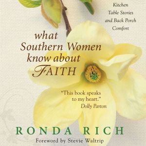 What Southern Women Know about Faith: Kitchen Table Stories and Back Porch Comfort, Ronda Rich