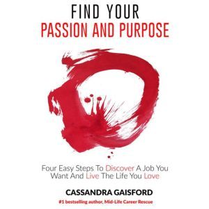 How to Find Your Passion and Purpose: Four Easy Steps to Discover A Job You Want and Live the Life You Love: Four Easy Steps to Discover A Job You Want and Live the Life You Love, Cassandra Gaisford