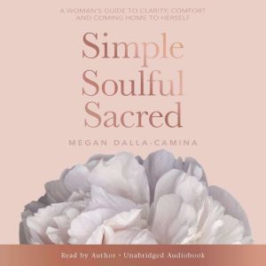 Simple, Soulful, Sacred: A Woman's Guide to Clarity, Comfort and Coming Home to Herself
