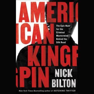 American Kingpin The Epic Hunt for the Criminal Mastermind Behind the Silk Road, Nick Bilton
