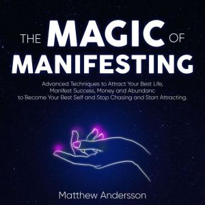 The Magic of Manifesting: Advanced Techniques to Attract Your Best Life, Manifest Success, Money and Abundance to Become Your