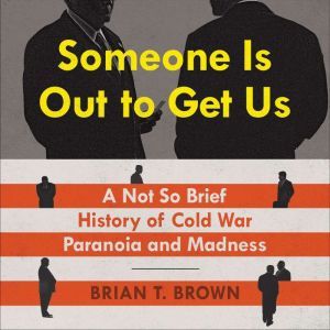 Someone Is Out to Get Us: A Not So Brief History of Cold War Paranoia and Madness, Brian Brown