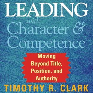 Leading with Character and Competence..., Timothy R. Clark