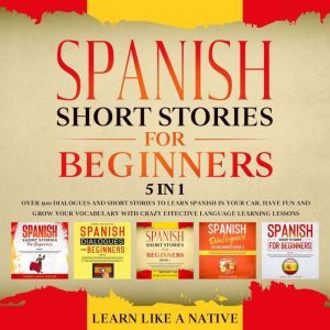 Spanish Short Stories for Beginners  5 in 1: Over 500 Dialogues & Short Stories to Learn Spanish in your Car. Have Fun and Grow your Vocabulary with Crazy Effective Language Learning Lessons, Learn Like A Native