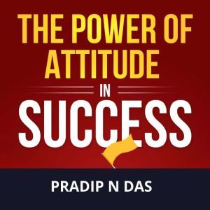 The Power of Attitude in Success, Pradip N Das
