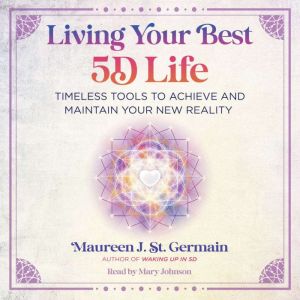 Living Your Best 5D Life, Maureen J. St. Germain