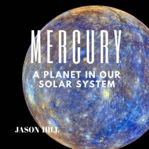 Mercury A Planet in our Solar System..., Jason Hill