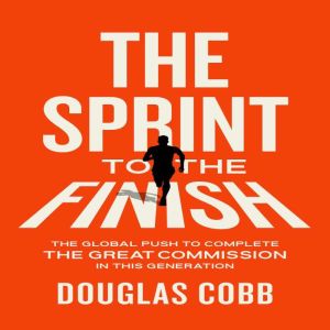 The Sprint to the Finish: The Global Push to Complete the Great Commission in This Generation