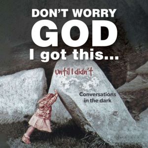 Dont Worry God I Got This . . . Until I Didnt:: Conversations in the Dark