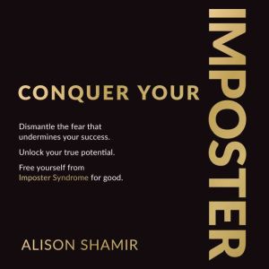 Conquer Your Imposter: Dismantle the fear that undermines your success. Unlock your true potential. Free yourself from Imposte