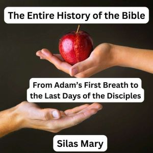 The Entire History of the Bible: From Adams First Breath to the Last Days of the Disciples