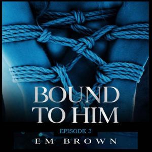 Bound to Him - Episode 3: An International Billionaire Romance, Em Brown